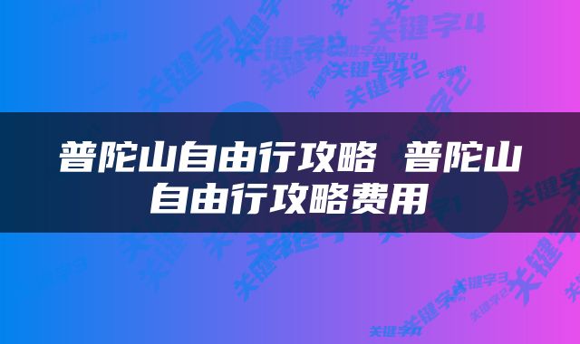 普陀山自由行攻略 普陀山自由行攻略费用