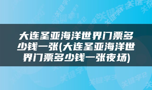 大连圣亚海洋世界门票多少钱一张(大连圣亚海洋世界门票多少钱一张夜场)