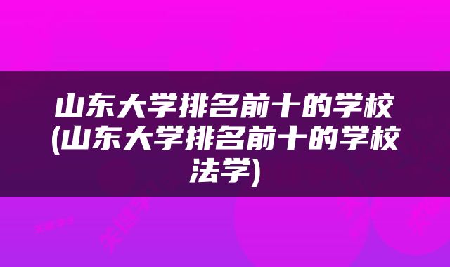 山东大学排名前十的学校(山东大学排名前十的学校法学)