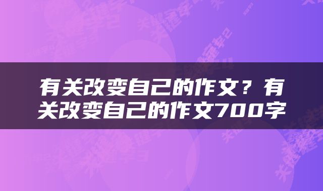 有关改变自己的作文？有关改变自己的作文700字