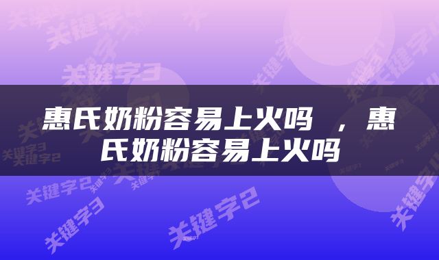 惠氏奶粉容易上火吗 ，惠氏奶粉容易上火吗