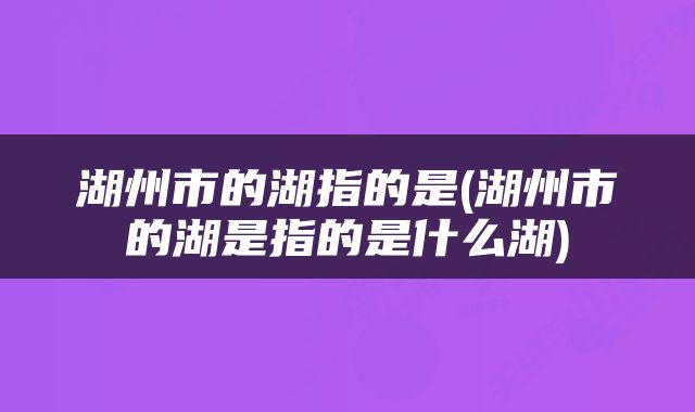 湖州市的湖指的是(湖州市的湖是指的是什么湖)