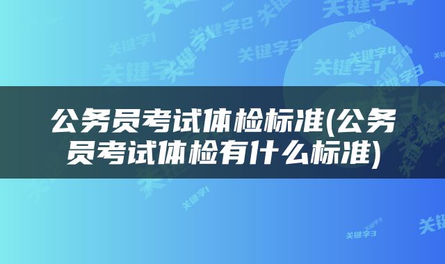 公务员考试体检标准(公务员考试体检有什么标准)