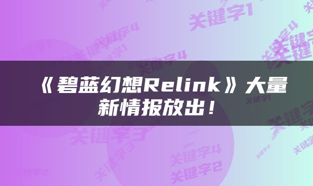 《碧蓝幻想Relink》大量新情报放出！