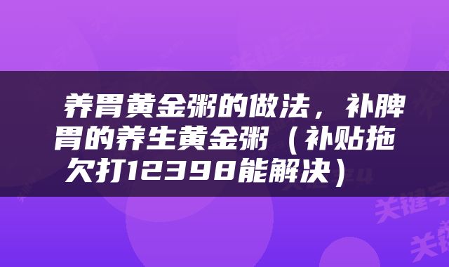  养胃黄金粥的做法，补脾胃的养生黄金粥（补贴拖欠打12398能解决） 