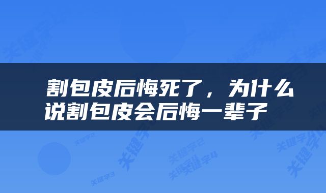  割包皮后悔死了，为什么说割包皮会后悔一辈子 
