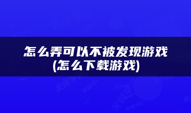 怎么弄可以不被发现游戏(怎么下载游戏)