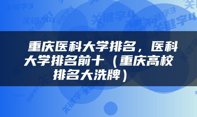 重庆医科大学排名，医科大学排名前十（重庆高校排名大洗牌） 