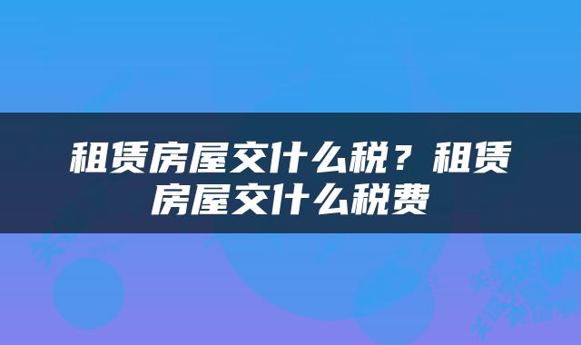 租赁房屋交什么税？租赁房屋交什么税费