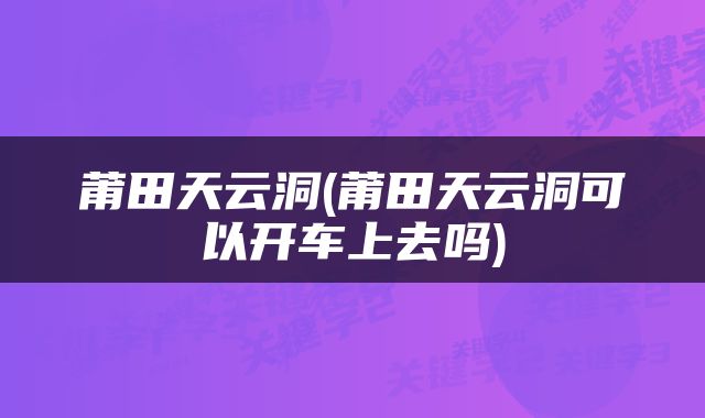 莆田天云洞(莆田天云洞可以开车上去吗)