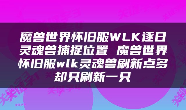 魔兽世界怀旧服WLK逐日灵魂兽捕捉位置 魔兽世界怀旧服wlk灵魂兽刷新点多却只刷新一只