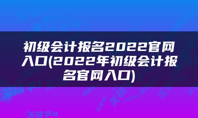 初级会计报名2022官网入口(2022年初级会计报名官网入口)