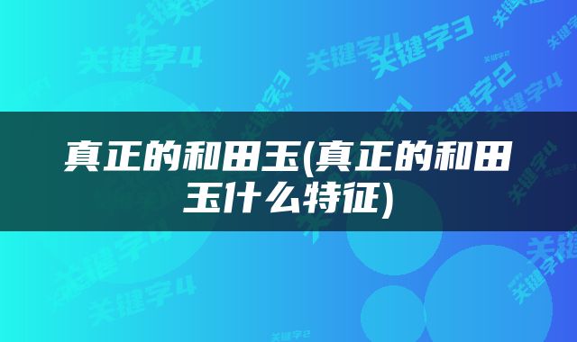 真正的和田玉(真正的和田玉什么特征)
