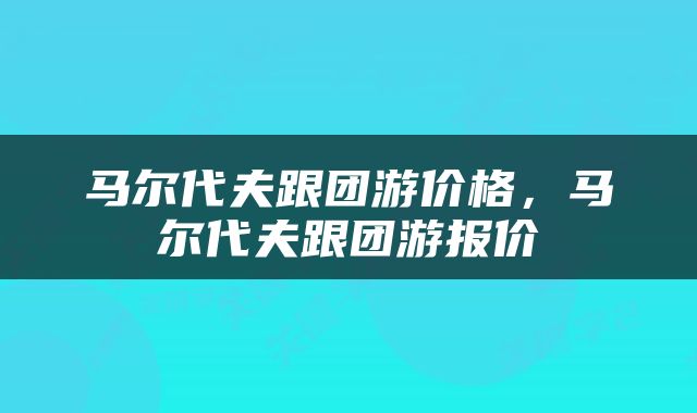 马尔代夫跟团游价格，马尔代夫跟团游报价