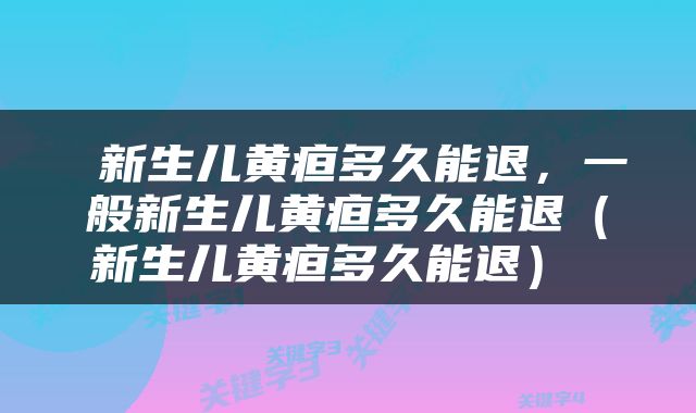  新生儿黄疸多久能退，一般新生儿黄疸多久能退（新生儿黄疸多久能退） 