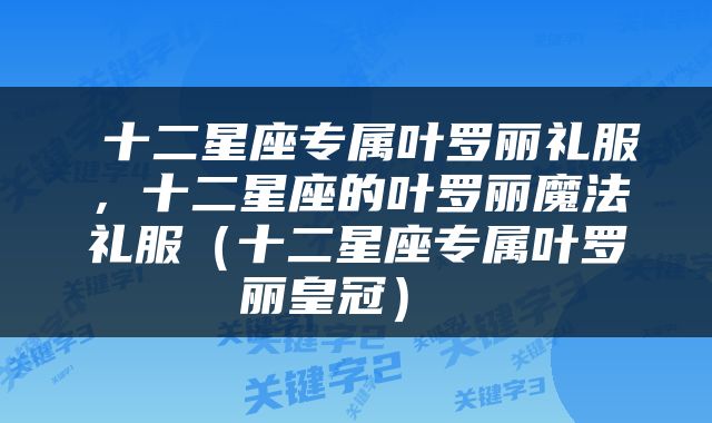  十二星座专属叶罗丽礼服，十二星座的叶罗丽魔法礼服（十二星座专属叶罗丽皇冠） 