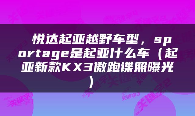  悦达起亚越野车型，sportage是起亚什么车（起亚新款KX3傲跑谍照曝光） 