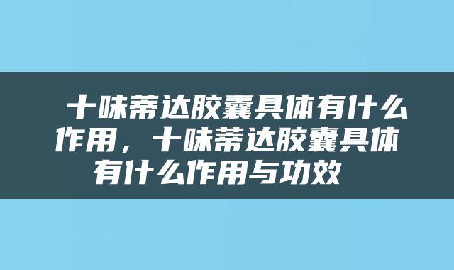  十味蒂达胶囊具体有什么作用，十味蒂达胶囊具体有什么作用与功效 