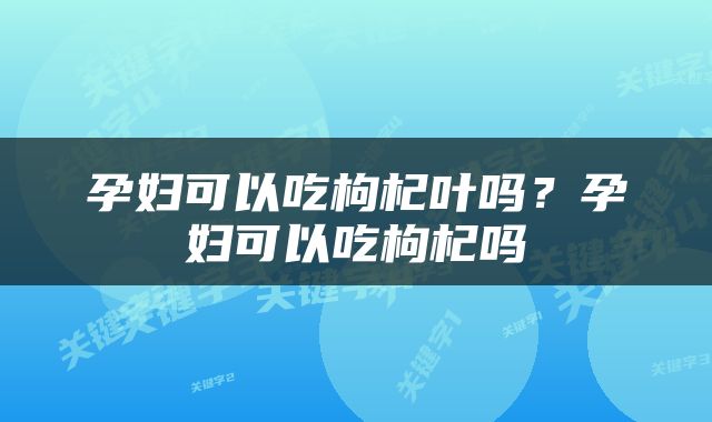 孕妇可以吃枸杞叶吗？孕妇可以吃枸杞吗