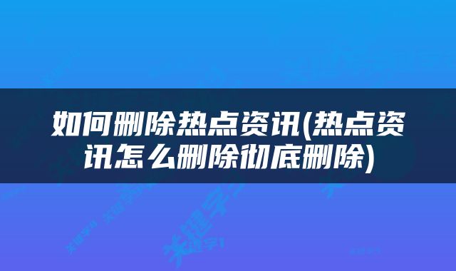如何删除热点资讯(热点资讯怎么删除彻底删除)