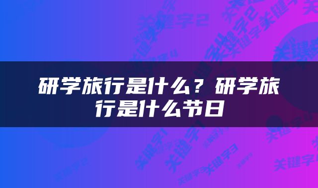 研学旅行是什么？研学旅行是什么节日