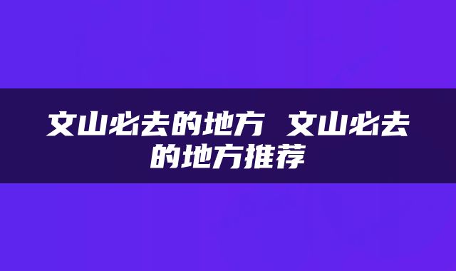文山必去的地方 文山必去的地方推荐