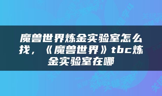 魔兽世界炼金实验室怎么找，《魔兽世界》tbc炼金实验室在哪