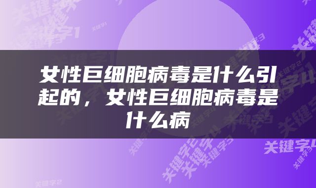 女性巨细胞病毒是什么引起的，女性巨细胞病毒是什么病