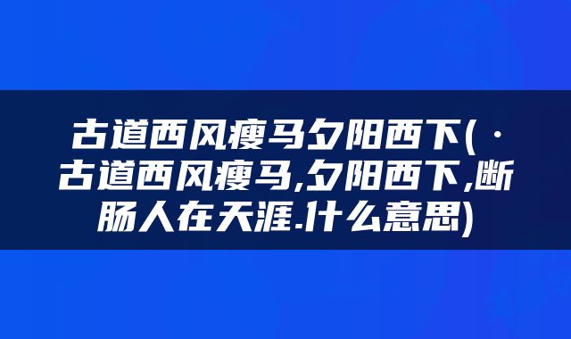 古道西风瘦马夕阳西下(·古道西风瘦马,夕阳西下,断肠人在天涯.什么意思)