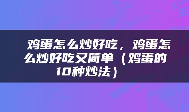  鸡蛋怎么炒好吃，鸡蛋怎么炒好吃又简单（鸡蛋的10种炒法） 