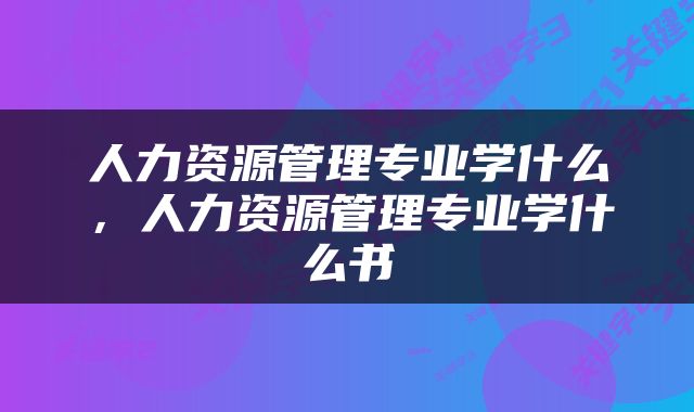 人力资源管理专业学什么，人力资源管理专业学什么书