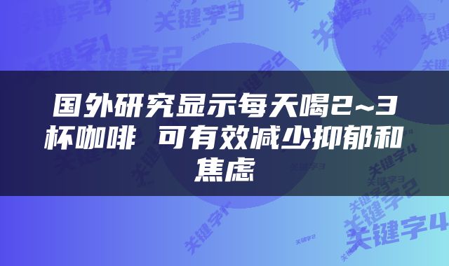 国外研究显示每天喝2~3杯咖啡 可有效减少抑郁和焦虑