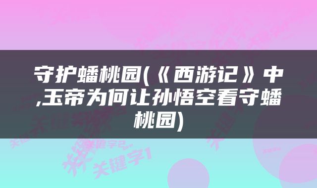 守护蟠桃园(《西游记》中,玉帝为何让孙悟空看守蟠桃园)