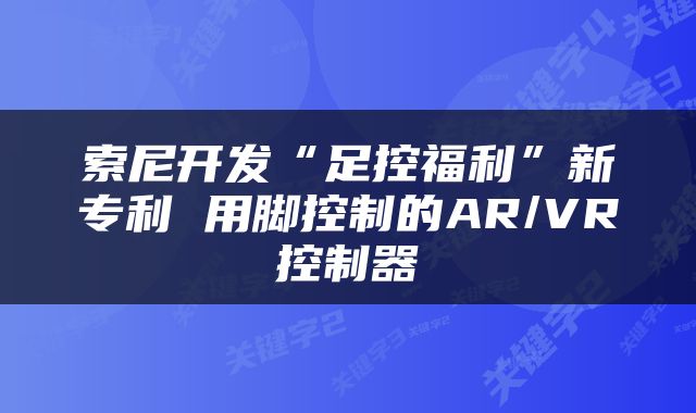 索尼开发“足控福利”新专利 用脚控制的AR/VR控制器