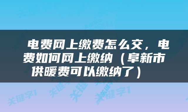  电费网上缴费怎么交，电费如何网上缴纳（阜新市供暖费可以缴纳了） 