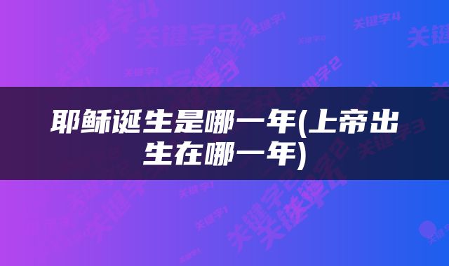 耶稣诞生是哪一年(上帝出生在哪一年)