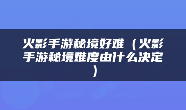 火影手游秘境好难（火影手游秘境难度由什么决定）