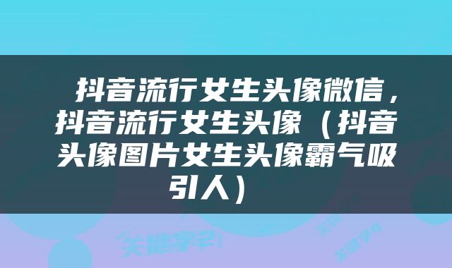  抖音流行女生头像微信，抖音流行女生头像（抖音头像图片女生头像霸气吸引人） 