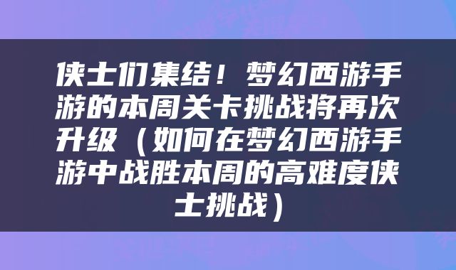 侠士们集结！梦幻西游手游的本周关卡挑战将再次升级（如何在梦幻西游手游中战胜本周的高难度侠士挑战）