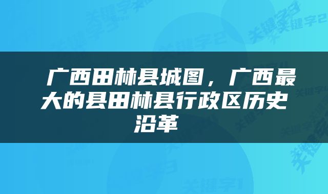  广西田林县城图，广西最大的县田林县行政区历史沿革 