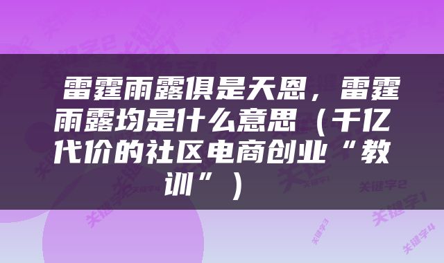  雷霆雨露俱是天恩，雷霆雨露均是什么意思（千亿代价的社区电商创业“教训”） 