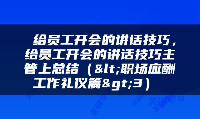  给员工开会的讲话技巧，给员工开会的讲话技巧主管上总结（<职场应酬工作礼仪篇>3） 
