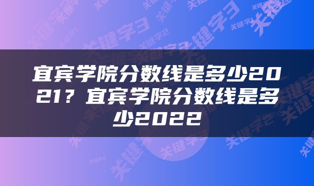 宜宾学院分数线是多少2021？宜宾学院分数线是多少2022