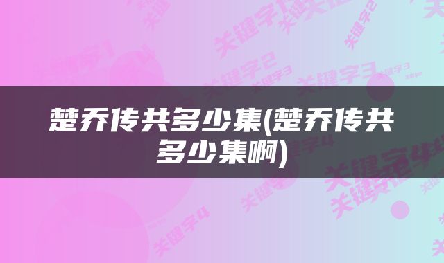 楚乔传共多少集(楚乔传共多少集啊)