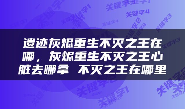 遗迹灰烬重生不灭之王在哪，灰烬重生不灭之王心脏去哪拿 不灭之王在哪里
