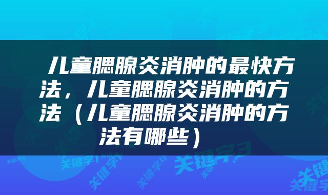  儿童腮腺炎消肿的最快方法，儿童腮腺炎消肿的方法（儿童腮腺炎消肿的方法有哪些） 