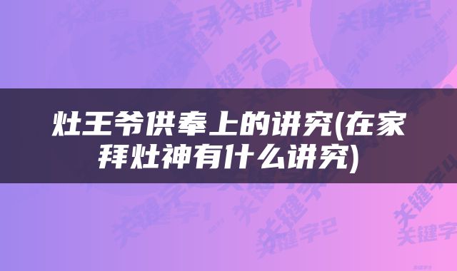 灶王爷供奉上的讲究(在家拜灶神有什么讲究)