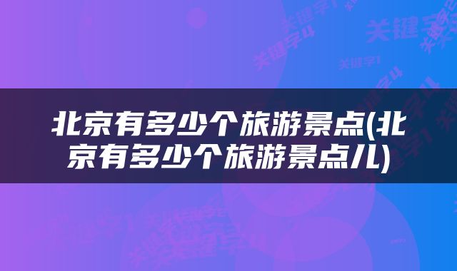 北京有多少个旅游景点(北京有多少个旅游景点儿)