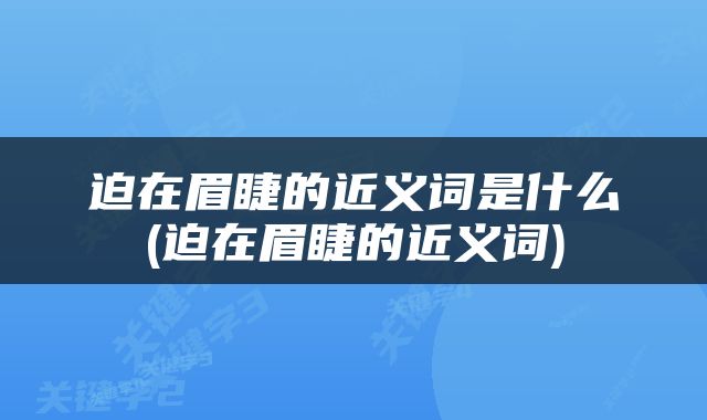 迫在眉睫的近义词是什么(迫在眉睫的近义词)