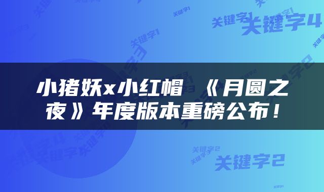 小猪妖x小红帽 《月圆之夜》年度版本重磅公布！